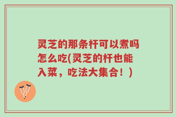 灵芝的那条杆可以煮吗怎么吃(灵芝的杆也能入菜,吃法大集合!)-第1张图片-超越 灵芝的那条杆可以煮吗怎么吃(灵芝的杆也能入菜,吃法大集合!)-第1张图片-超越