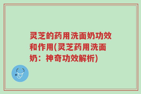 灵芝的药用洗面奶功效和作用(灵芝药用洗面奶：神奇功效解析)-第1张图片-超越