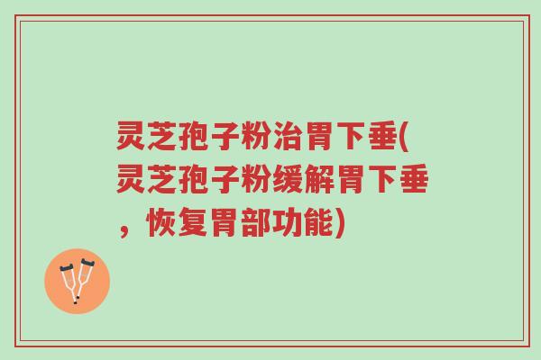 灵芝孢子粉治胃下垂(灵芝孢子粉缓解胃下垂,恢复胃部功能)-第1张图片-超越 灵芝孢子粉治胃下垂(灵芝孢子粉缓解胃下垂,恢复胃部功能)-第1张图片-超越