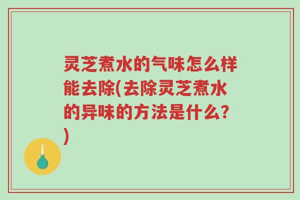 灵芝煮水的气味怎么样能去除(去除灵芝煮水的异味的方法是什么?)-第1张图片-超越 灵芝煮水的气味怎么样能去除(去除灵芝煮水的异味的方法是什么?)-第1张图片-超越