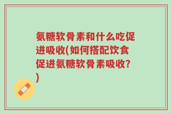 氨糖软骨素和什么吃促进吸收(如何搭配饮食促进氨糖软骨素吸收？)-第1张图片-超越