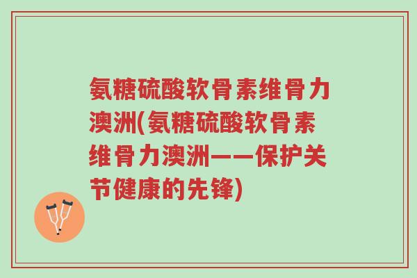 氨糖硫酸软骨素维骨力澳洲(氨糖硫酸软骨素维骨力澳洲——保护关节健康的先锋)-第1张图片-超越 氨糖硫酸软骨素维骨力澳洲(氨糖硫酸软骨素维骨力澳洲——保护关节健康的先锋)-第1张图片-超越