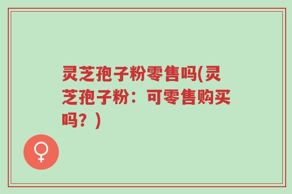 灵芝孢子粉零售吗(灵芝孢子粉:可零售购买吗?)-第1张图片-超越 灵芝孢子粉零售吗(灵芝孢子粉:可零售购买吗?)-第1张图片-超越