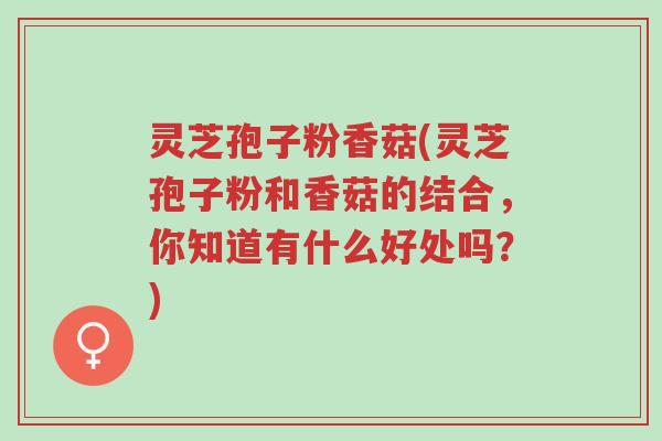 灵芝孢子粉香菇(灵芝孢子粉和香菇的结合,你知道有什么好处吗?)-第1张图片-超越 灵芝孢子粉香菇(灵芝孢子粉和香菇的结合,你知道有什么好处吗?)-第1张图片-超越