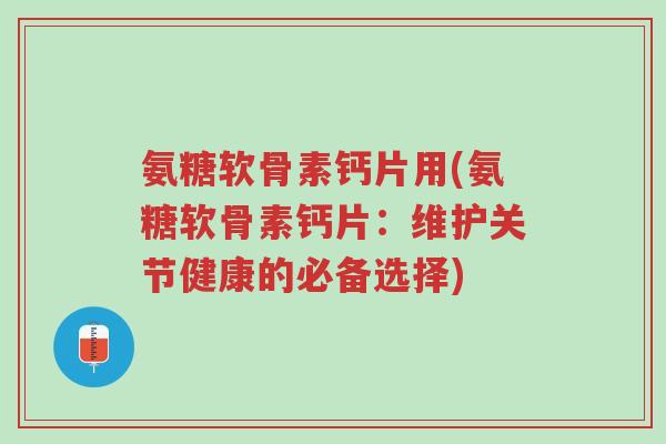 氨糖软骨素钙片用(氨糖软骨素钙片:维护关节健康的必备选择)-第1张图片-超越 氨糖软骨素钙片用(氨糖软骨素钙片:维护关节健康的必备选择)-第1张图片-超越