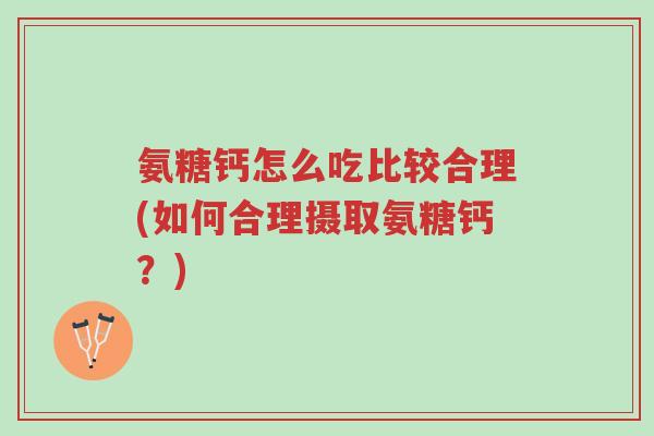 氨糖钙怎么吃比较合理(如何合理摄取氨糖钙？)-第1张图片-超越