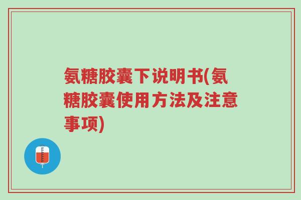 氨糖胶囊下说明书(氨糖胶囊使用方法及注意事项)-第1张图片-超越 氨糖胶囊下说明书(氨糖胶囊使用方法及注意事项)-第1张图片-超越