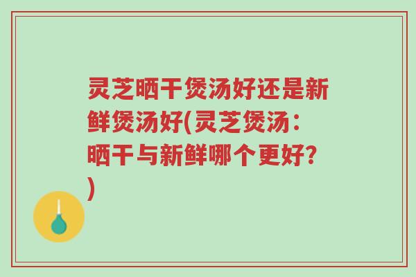 灵芝晒干煲汤好还是新鲜煲汤好(灵芝煲汤:晒干与新鲜哪个更好?)-第1张图片-超越 灵芝晒干煲汤好还是新鲜煲汤好(灵芝煲汤:晒干与新鲜哪个更好?)-第1张图片-超越
