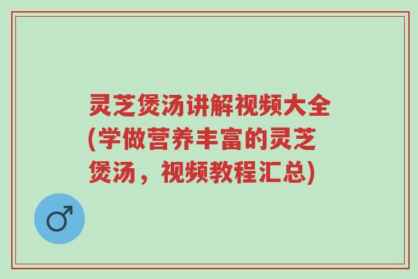 灵芝煲汤讲解视频大全(学做营养丰富的灵芝煲汤,视频教程汇总)-第1张图片-超越 灵芝煲汤讲解视频大全(学做营养丰富的灵芝煲汤,视频教程汇总)-第1张图片-超越