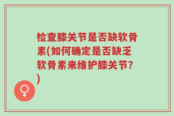 检查膝关节是否缺软骨素(如何确定是否缺乏软骨素来维护膝关节？)-第1张图片-超越