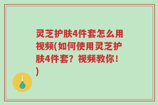 灵芝护肤4件套怎么用视频(如何使用灵芝护肤4件套?视频教你!)-第1张图片-超越 灵芝护肤4件套怎么用视频(如何使用灵芝护肤4件套?视频教你!)-第1张图片-超越