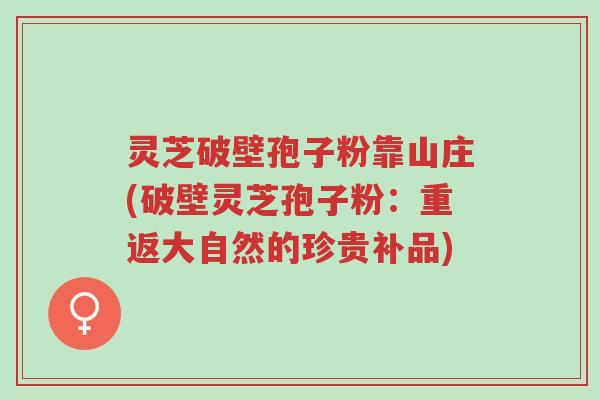 灵芝破壁孢子粉靠山庄(破壁灵芝孢子粉:重返大自然的珍贵补品)-第1张图片-超越 灵芝破壁孢子粉靠山庄(破壁灵芝孢子粉:重返大自然的珍贵补品)-第1张图片-超越