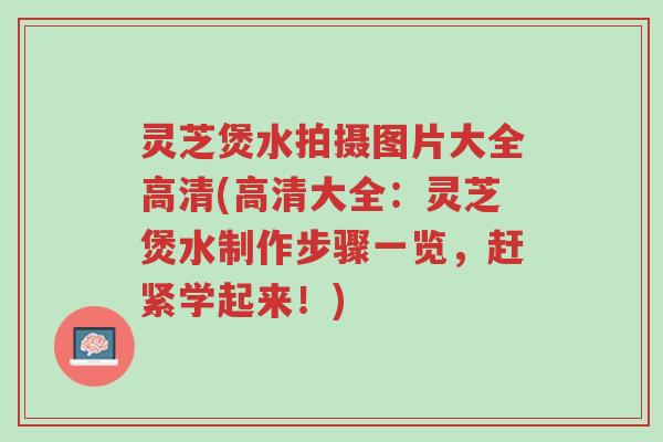灵芝煲水拍摄图片大全高清(高清大全：灵芝煲水制作步骤一览，赶紧学起来！)-第1张图片-超越