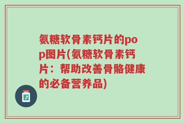 氨糖软骨素钙片的pop图片(氨糖软骨素钙片:帮助改善骨骼健康的必备营养品)-第1张图片-超越 氨糖软骨素钙片的pop图片(氨糖软骨素钙片:帮助改善骨骼健康的必备营养品)-第1张图片-超越