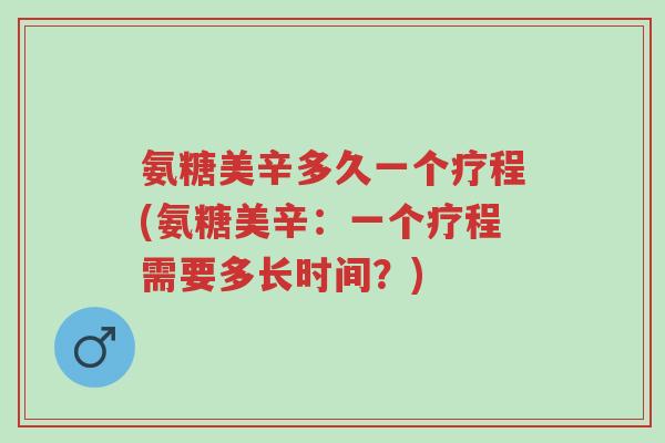 氨糖美辛多久一个疗程(氨糖美辛:一个疗程需要多长时间?)-第1张图片-超越 氨糖美辛多久一个疗程(氨糖美辛:一个疗程需要多长时间?)-第1张图片-超越