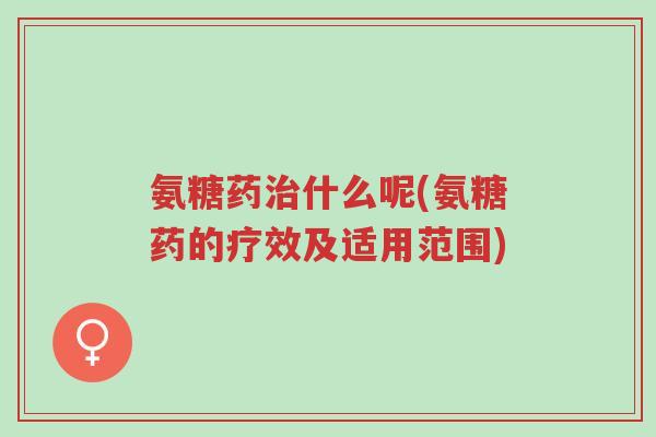 氨糖药治什么呢(氨糖药的疗效及适用范围)-第1张图片-超越 氨糖药治什么呢(氨糖药的疗效及适用范围)-第1张图片-超越