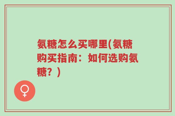 氨糖怎么买哪里(氨糖购买指南:如何选购氨糖?)-第1张图片-超越 氨糖怎么买哪里(氨糖购买指南:如何选购氨糖?)-第1张图片-超越