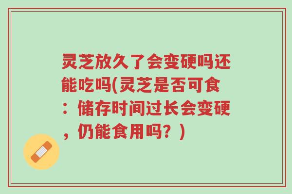 灵芝放久了会变硬吗还能吃吗(灵芝是否可食:储存时间过长会变硬,仍能食用吗?)-第1张图片-超越 灵芝放久了会变硬吗还能吃吗(灵芝是否可食:储存时间过长会变硬,仍能食用吗?)-第1张图片-超越