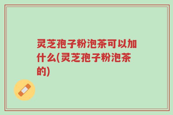 灵芝孢子粉泡茶可以加什么(灵芝孢子粉泡茶的)-第1张图片-超越 灵芝孢子粉泡茶可以加什么(灵芝孢子粉泡茶的)-第1张图片-超越