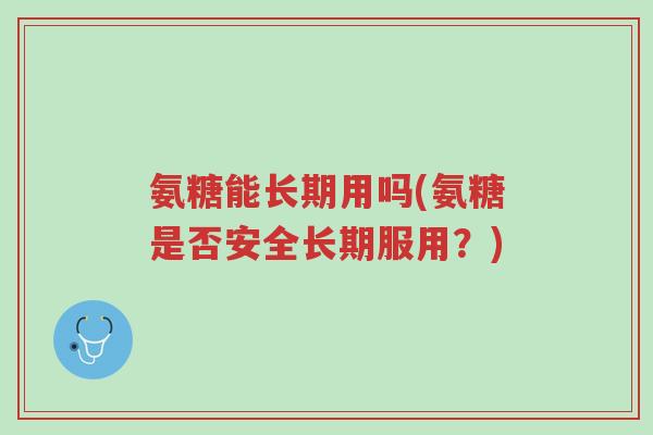 氨糖能长期用吗(氨糖是否安全长期服用？)-第1张图片-超越