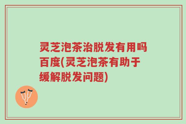 灵芝泡茶治脱发有用吗百度(灵芝泡茶有助于缓解脱发问题)-第1张图片-超越 灵芝泡茶治脱发有用吗百度(灵芝泡茶有助于缓解脱发问题)-第1张图片-超越