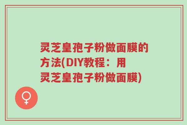 灵芝皇孢子粉做面膜的方法(DIY教程:用灵芝皇孢子粉做面膜)-第1张图片-超越 灵芝皇孢子粉做面膜的方法(DIY教程:用灵芝皇孢子粉做面膜)-第1张图片-超越