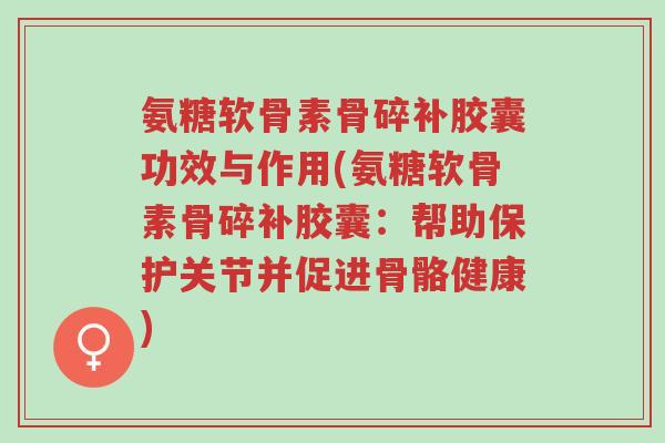 氨糖软骨素骨碎补胶囊功效与作用(氨糖软骨素骨碎补胶囊:帮助保护关节并促进骨骼健康)-第1张图片-超越 氨糖软骨素骨碎补胶囊功效与作用(氨糖软骨素骨碎补胶囊:帮助保护关节并促进骨骼健康)-第1张图片-超越