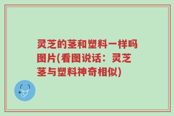 灵芝的茎和塑料一样吗图片(看图说话:灵芝茎与塑料神奇相似)-第1张图片-超越 灵芝的茎和塑料一样吗图片(看图说话:灵芝茎与塑料神奇相似)-第1张图片-超越