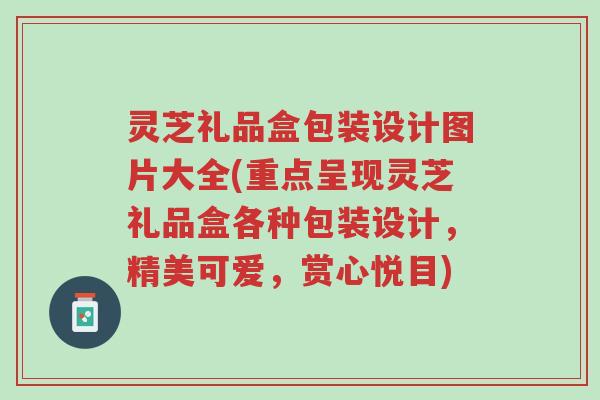 灵芝礼品盒包装设计图片大全(重点呈现灵芝礼品盒各种包装设计,精美可爱,赏心悦目)-第1张图片-超越 灵芝礼品盒包装设计图片大全(重点呈现灵芝礼品盒各种包装设计,精美可爱,赏心悦目)-第1张图片-超越