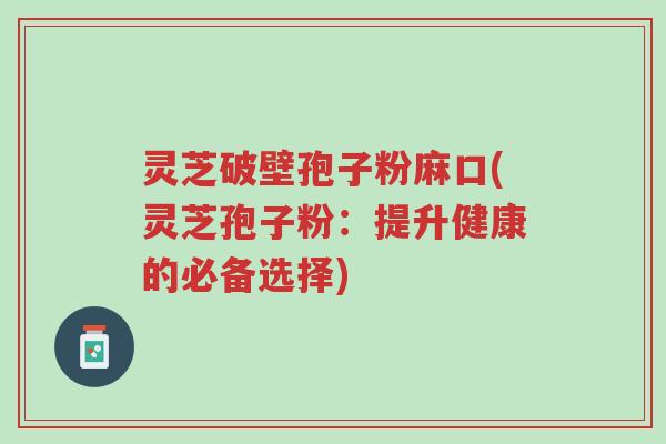 灵芝破壁孢子粉麻口(灵芝孢子粉：提升健康的必备选择)-第1张图片-超越