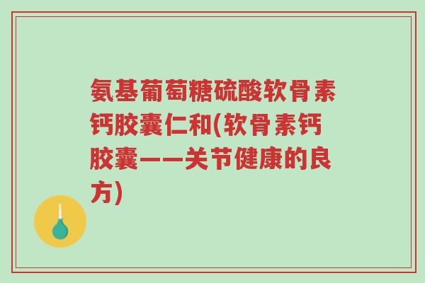 氨基葡萄糖硫酸软骨素钙胶囊仁和(软骨素钙胶囊——关节健康的良方)-第1张图片-超越 氨基葡萄糖硫酸软骨素钙胶囊仁和(软骨素钙胶囊——关节健康的良方)-第1张图片-超越
