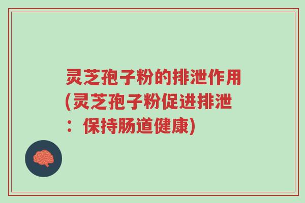 灵芝孢子粉的排泄作用(灵芝孢子粉促进排泄：保持肠道健康)-第1张图片-超越