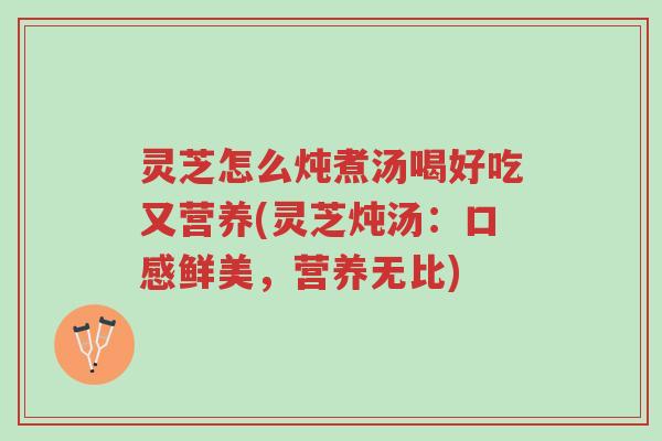 灵芝怎么炖煮汤喝好吃又营养(灵芝炖汤:口感鲜美,营养无比)-第1张图片-超越 灵芝怎么炖煮汤喝好吃又营养(灵芝炖汤:口感鲜美,营养无比)-第1张图片-超越