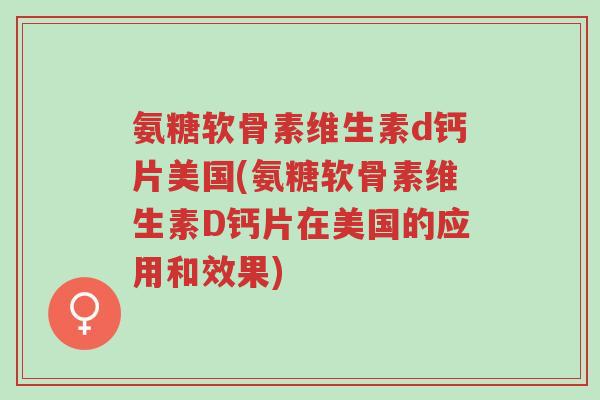 氨糖软骨素维生素d钙片美国(氨糖软骨素维生素D钙片在美国的应用和效果)-第1张图片-超越 氨糖软骨素维生素d钙片美国(氨糖软骨素维生素D钙片在美国的应用和效果)-第1张图片-超越