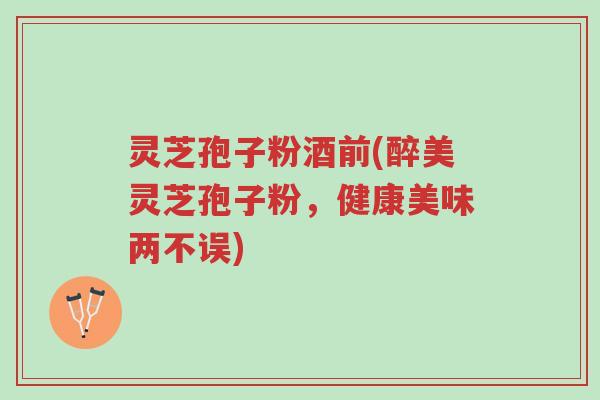 灵芝孢子粉酒前(醉美灵芝孢子粉,健康美味两不误)-第1张图片-超越 灵芝孢子粉酒前(醉美灵芝孢子粉,健康美味两不误)-第1张图片-超越