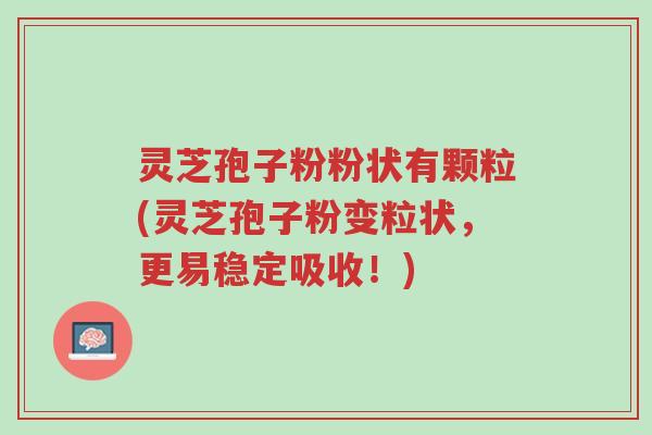 灵芝孢子粉粉状有颗粒(灵芝孢子粉变粒状，更易稳定吸收！)-第1张图片-超越
