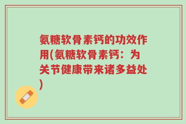 氨糖软骨素钙的功效作用(氨糖软骨素钙:为关节健康带来诸多益处)-第1张图片-超越 氨糖软骨素钙的功效作用(氨糖软骨素钙:为关节健康带来诸多益处)-第1张图片-超越