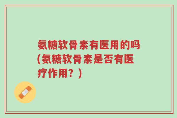 氨糖软骨素有医用的吗(氨糖软骨素是否有医疗作用?)-第1张图片-超越 氨糖软骨素有医用的吗(氨糖软骨素是否有医疗作用?)-第1张图片-超越