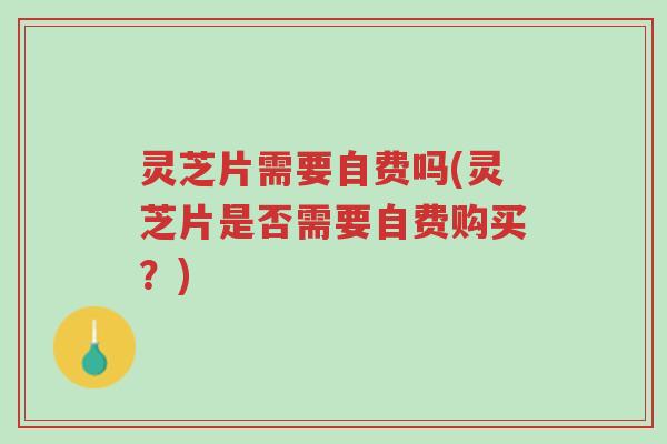 灵芝片需要自费吗(灵芝片是否需要自费购买？)-第1张图片-超越