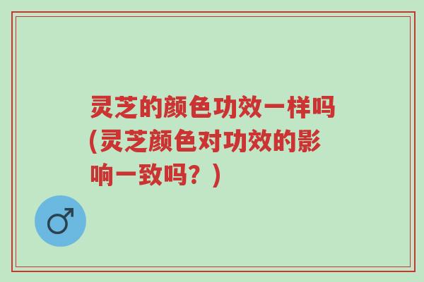 灵芝的颜色功效一样吗(灵芝颜色对功效的影响一致吗?)-第1张图片-超越 灵芝的颜色功效一样吗(灵芝颜色对功效的影响一致吗?)-第1张图片-超越