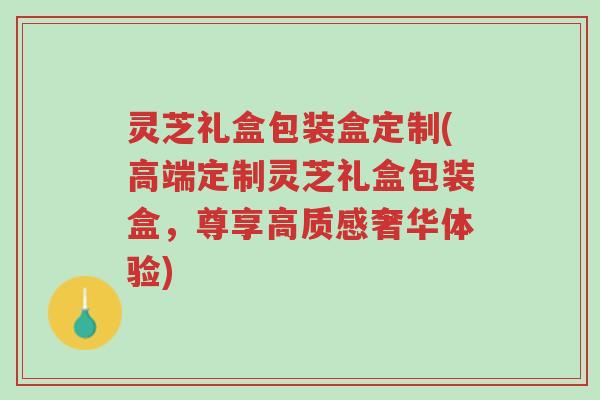 灵芝礼盒包装盒定制(高端定制灵芝礼盒包装盒,尊享高质感奢华体验)-第1张图片-超越 灵芝礼盒包装盒定制(高端定制灵芝礼盒包装盒,尊享高质感奢华体验)-第1张图片-超越