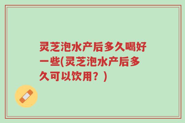 灵芝泡水产后多久喝好一些(灵芝泡水产后多久可以饮用?)-第1张图片-超越 灵芝泡水产后多久喝好一些(灵芝泡水产后多久可以饮用?)-第1张图片-超越