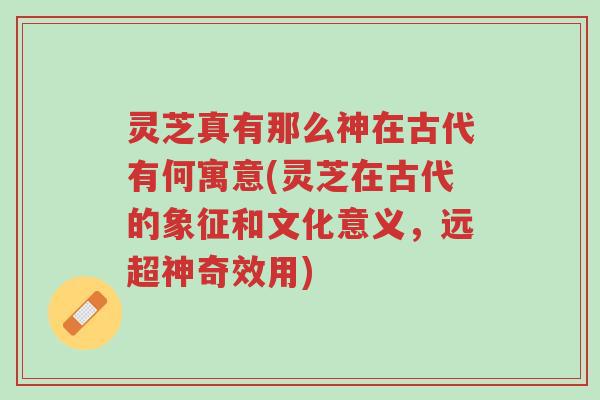 灵芝真有那么神在古代有何寓意(灵芝在古代的象征和文化意义,远超神奇效用)-第1张图片-超越 灵芝真有那么神在古代有何寓意(灵芝在古代的象征和文化意义,远超神奇效用)-第1张图片-超越
