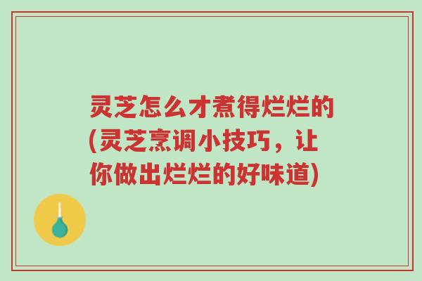 灵芝怎么才煮得烂烂的(灵芝烹调小技巧,让你做出烂烂的好味道)-第1张图片-超越 灵芝怎么才煮得烂烂的(灵芝烹调小技巧,让你做出烂烂的好味道)-第1张图片-超越