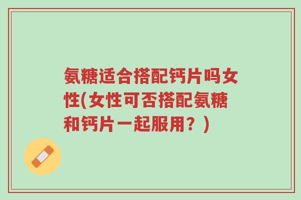 氨糖适合搭配钙片吗女性(女性可否搭配氨糖和钙片一起服用?)-第1张图片-超越 氨糖适合搭配钙片吗女性(女性可否搭配氨糖和钙片一起服用?)-第1张图片-超越