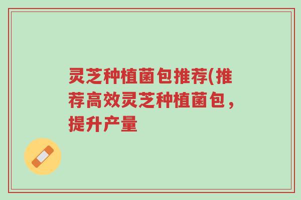 灵芝种植菌包推荐(推荐高效灵芝种植菌包,提升产量-第1张图片-超越 灵芝种植菌包推荐(推荐高效灵芝种植菌包,提升产量-第1张图片-超越