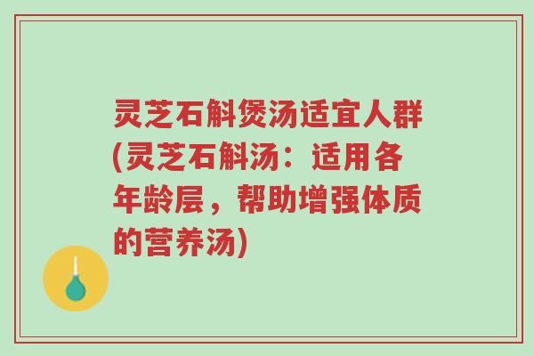 灵芝石斛煲汤适宜人群(灵芝石斛汤:适用各年龄层,帮助增强体质的营养汤)-第1张图片-超越 灵芝石斛煲汤适宜人群(灵芝石斛汤:适用各年龄层,帮助增强体质的营养汤)-第1张图片-超越