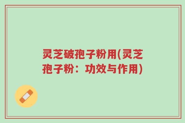 灵芝破孢子粉用(灵芝孢子粉：功效与作用)-第1张图片-超越