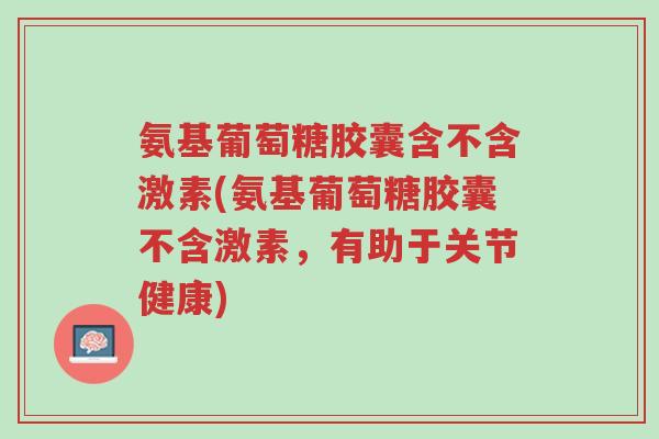 氨基葡萄糖胶囊含不含激素(氨基葡萄糖胶囊不含激素,有助于关节健康)-第1张图片-超越 氨基葡萄糖胶囊含不含激素(氨基葡萄糖胶囊不含激素,有助于关节健康)-第1张图片-超越