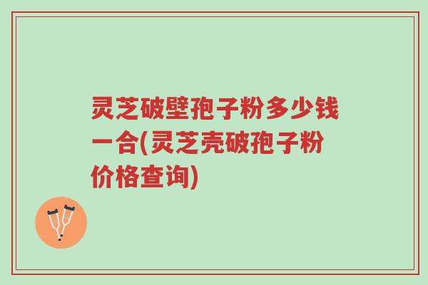 灵芝破壁孢子粉多少钱一合(灵芝壳破孢子粉价格查询)-第1张图片-超越
